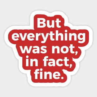 But Everything Was Not, In Fact, Fine Sticker